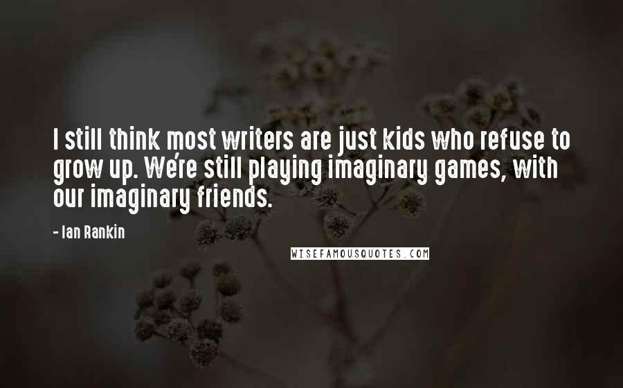 Ian Rankin Quotes: I still think most writers are just kids who refuse to grow up. We're still playing imaginary games, with our imaginary friends.