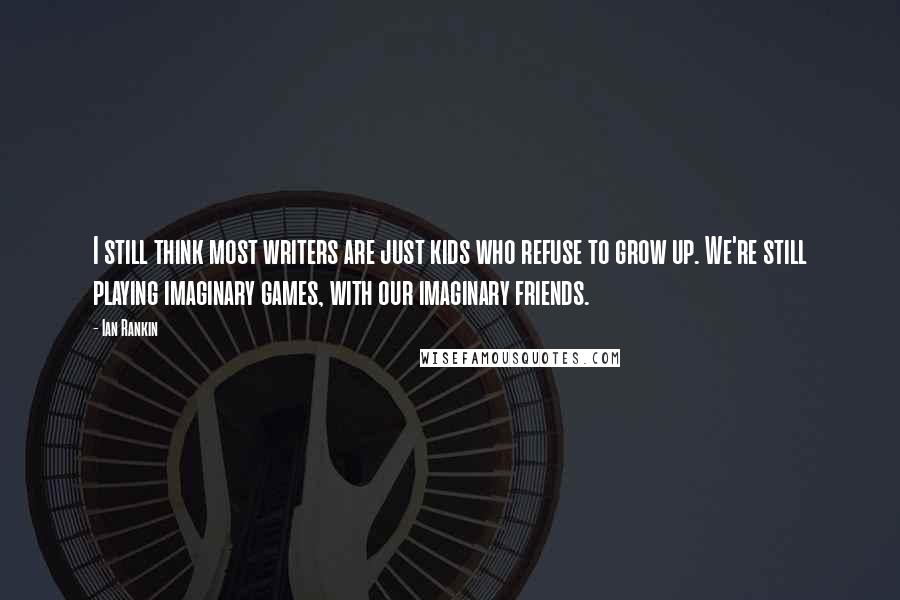Ian Rankin Quotes: I still think most writers are just kids who refuse to grow up. We're still playing imaginary games, with our imaginary friends.