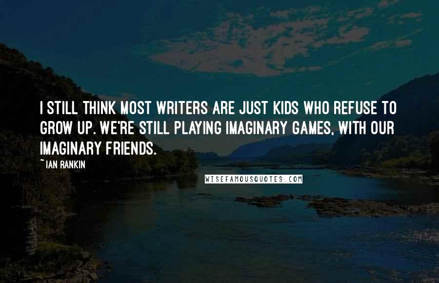 Ian Rankin Quotes: I still think most writers are just kids who refuse to grow up. We're still playing imaginary games, with our imaginary friends.