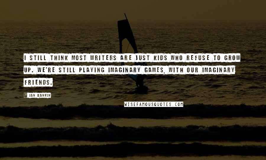 Ian Rankin Quotes: I still think most writers are just kids who refuse to grow up. We're still playing imaginary games, with our imaginary friends.