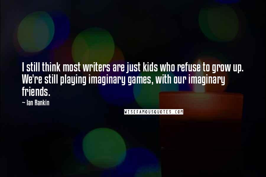 Ian Rankin Quotes: I still think most writers are just kids who refuse to grow up. We're still playing imaginary games, with our imaginary friends.