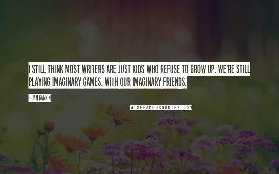 Ian Rankin Quotes: I still think most writers are just kids who refuse to grow up. We're still playing imaginary games, with our imaginary friends.