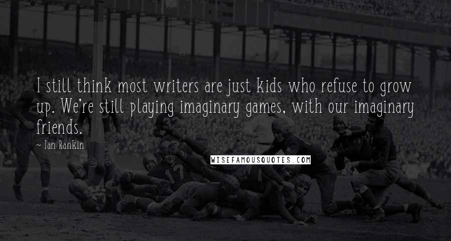 Ian Rankin Quotes: I still think most writers are just kids who refuse to grow up. We're still playing imaginary games, with our imaginary friends.