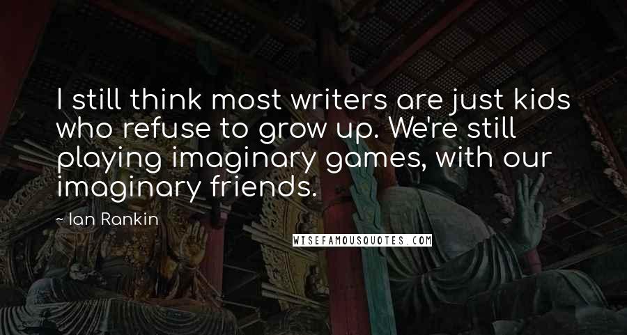 Ian Rankin Quotes: I still think most writers are just kids who refuse to grow up. We're still playing imaginary games, with our imaginary friends.