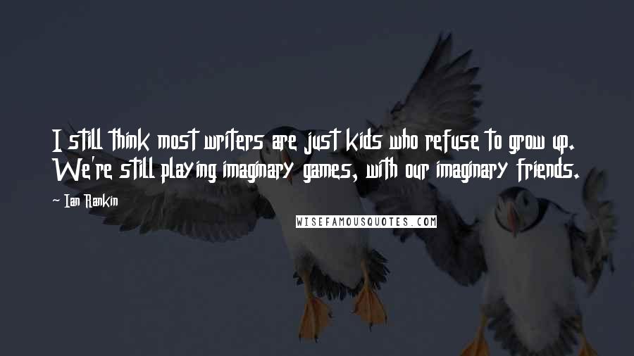 Ian Rankin Quotes: I still think most writers are just kids who refuse to grow up. We're still playing imaginary games, with our imaginary friends.