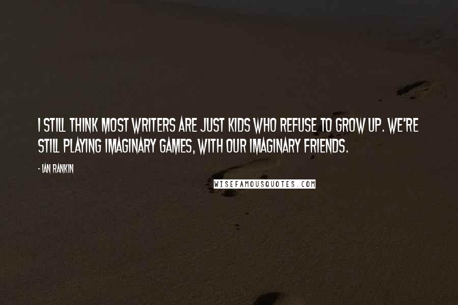 Ian Rankin Quotes: I still think most writers are just kids who refuse to grow up. We're still playing imaginary games, with our imaginary friends.
