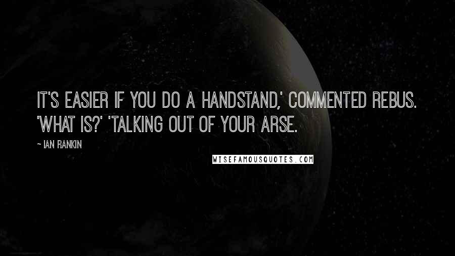 Ian Rankin Quotes: It's easier if you do a handstand,' commented Rebus. 'What is?' 'Talking out of your arse.