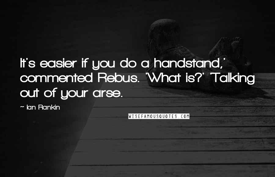 Ian Rankin Quotes: It's easier if you do a handstand,' commented Rebus. 'What is?' 'Talking out of your arse.