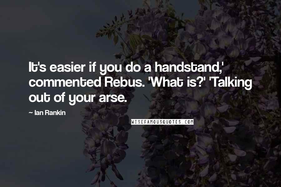 Ian Rankin Quotes: It's easier if you do a handstand,' commented Rebus. 'What is?' 'Talking out of your arse.