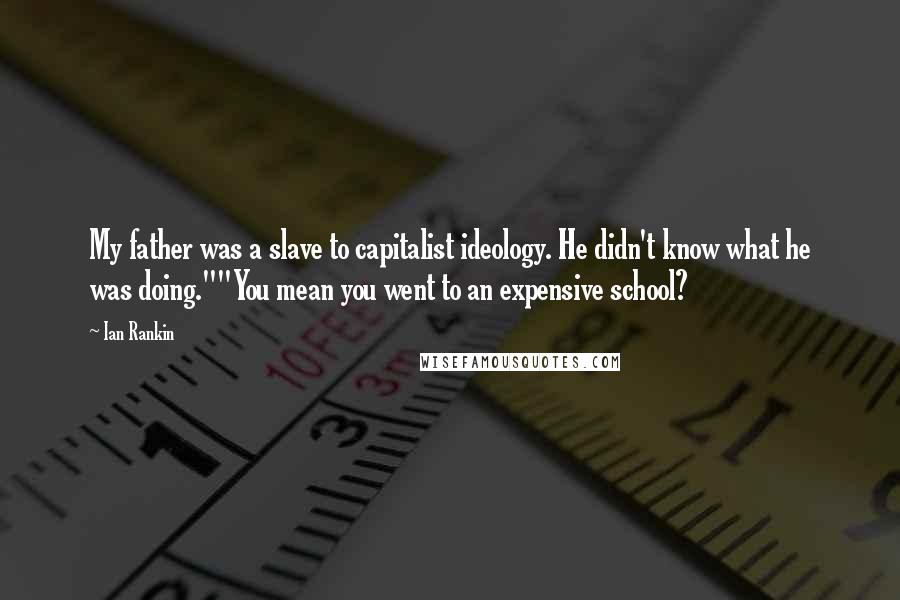 Ian Rankin Quotes: My father was a slave to capitalist ideology. He didn't know what he was doing.""You mean you went to an expensive school?