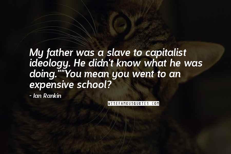 Ian Rankin Quotes: My father was a slave to capitalist ideology. He didn't know what he was doing.""You mean you went to an expensive school?