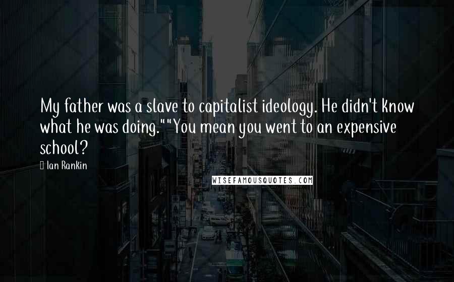 Ian Rankin Quotes: My father was a slave to capitalist ideology. He didn't know what he was doing.""You mean you went to an expensive school?