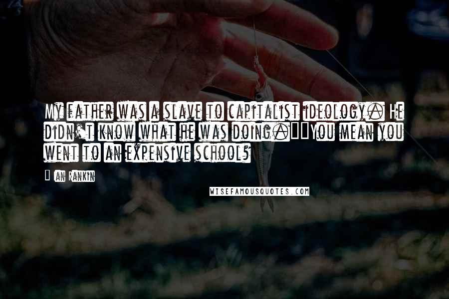 Ian Rankin Quotes: My father was a slave to capitalist ideology. He didn't know what he was doing.""You mean you went to an expensive school?