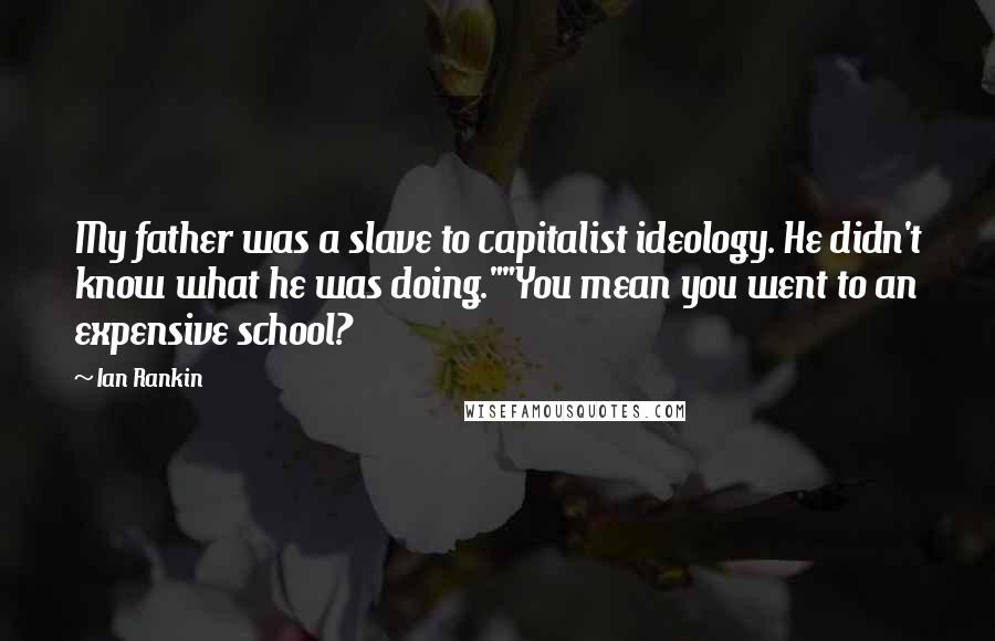 Ian Rankin Quotes: My father was a slave to capitalist ideology. He didn't know what he was doing.""You mean you went to an expensive school?