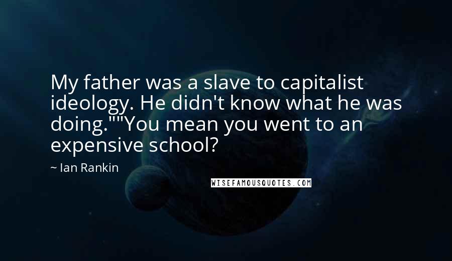 Ian Rankin Quotes: My father was a slave to capitalist ideology. He didn't know what he was doing.""You mean you went to an expensive school?