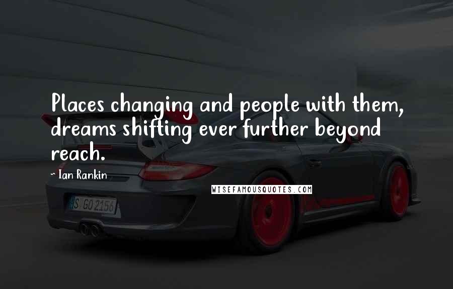 Ian Rankin Quotes: Places changing and people with them, dreams shifting ever further beyond reach.