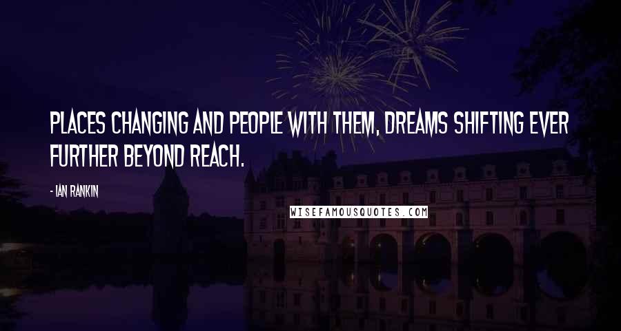 Ian Rankin Quotes: Places changing and people with them, dreams shifting ever further beyond reach.