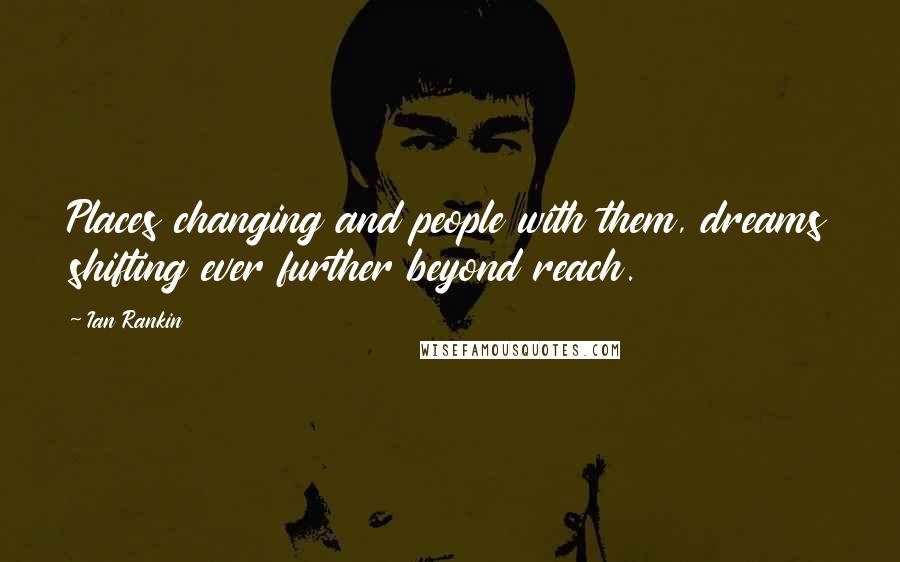 Ian Rankin Quotes: Places changing and people with them, dreams shifting ever further beyond reach.