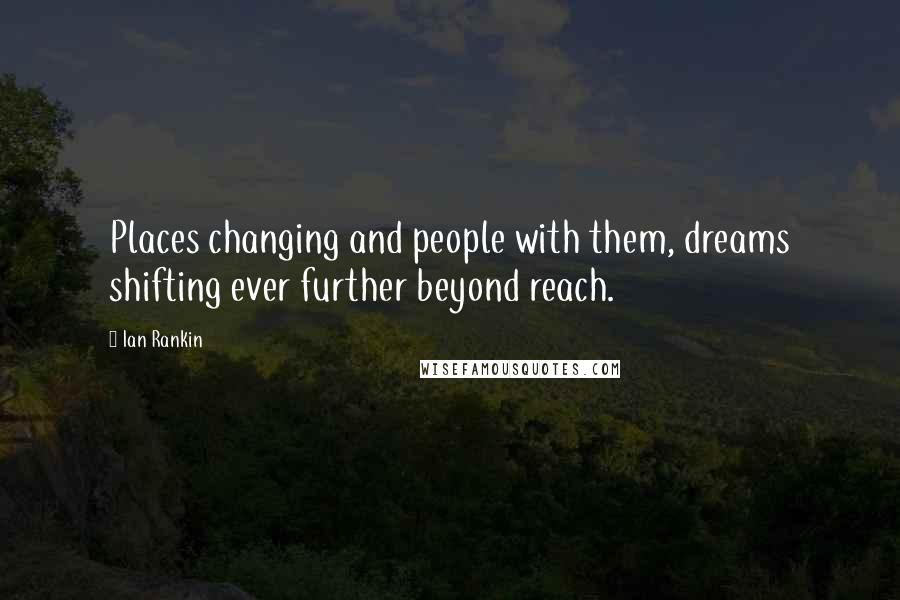 Ian Rankin Quotes: Places changing and people with them, dreams shifting ever further beyond reach.