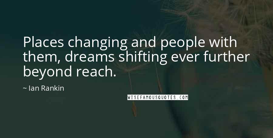 Ian Rankin Quotes: Places changing and people with them, dreams shifting ever further beyond reach.