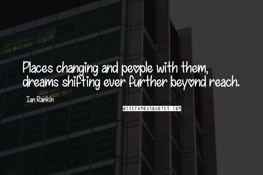 Ian Rankin Quotes: Places changing and people with them, dreams shifting ever further beyond reach.