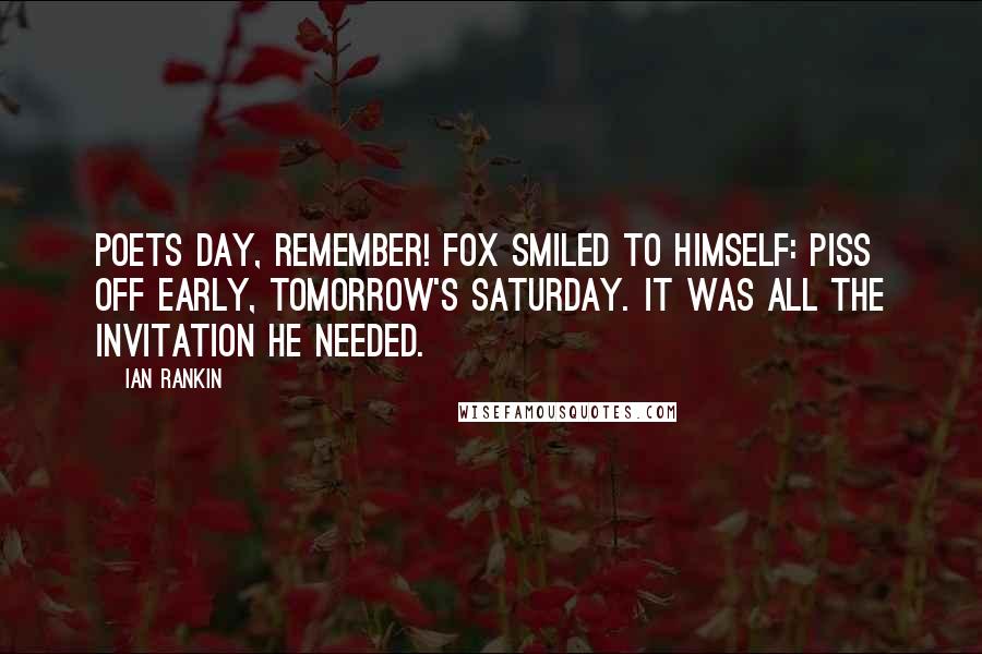 Ian Rankin Quotes: POETS Day, remember! Fox smiled to himself: Piss Off Early, Tomorrow's Saturday. It was all the invitation he needed.