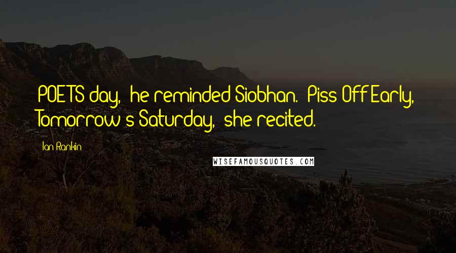 Ian Rankin Quotes: POETS day," he reminded Siobhan. "Piss Off Early, Tomorrow's Saturday," she recited.