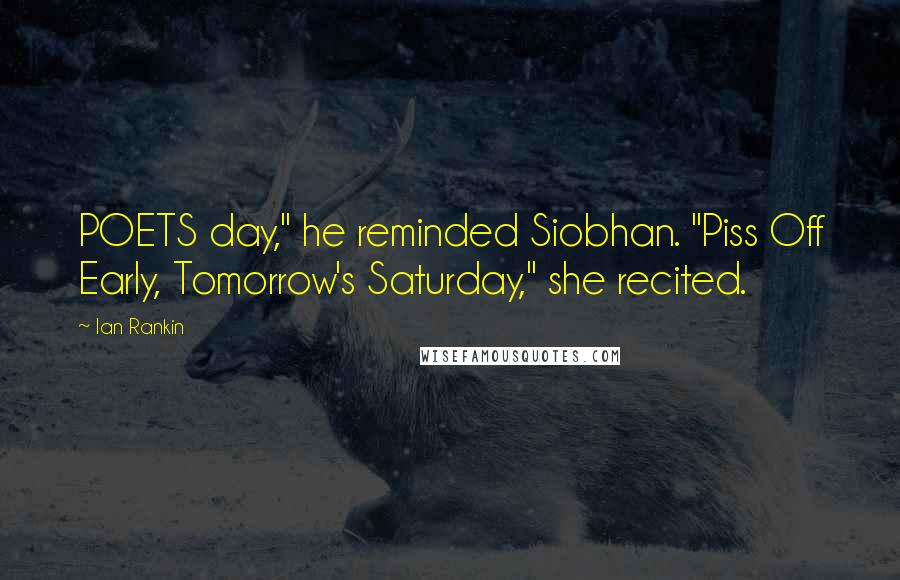 Ian Rankin Quotes: POETS day," he reminded Siobhan. "Piss Off Early, Tomorrow's Saturday," she recited.