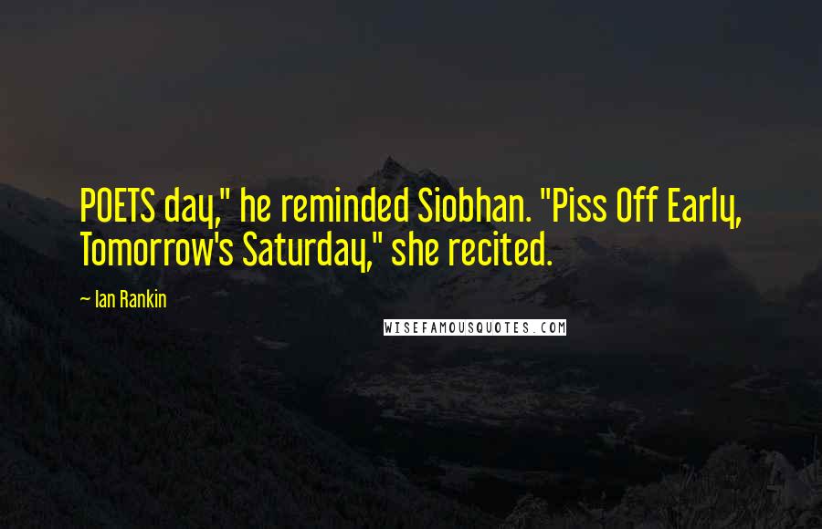 Ian Rankin Quotes: POETS day," he reminded Siobhan. "Piss Off Early, Tomorrow's Saturday," she recited.
