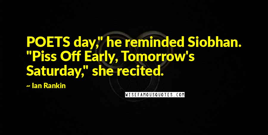 Ian Rankin Quotes: POETS day," he reminded Siobhan. "Piss Off Early, Tomorrow's Saturday," she recited.