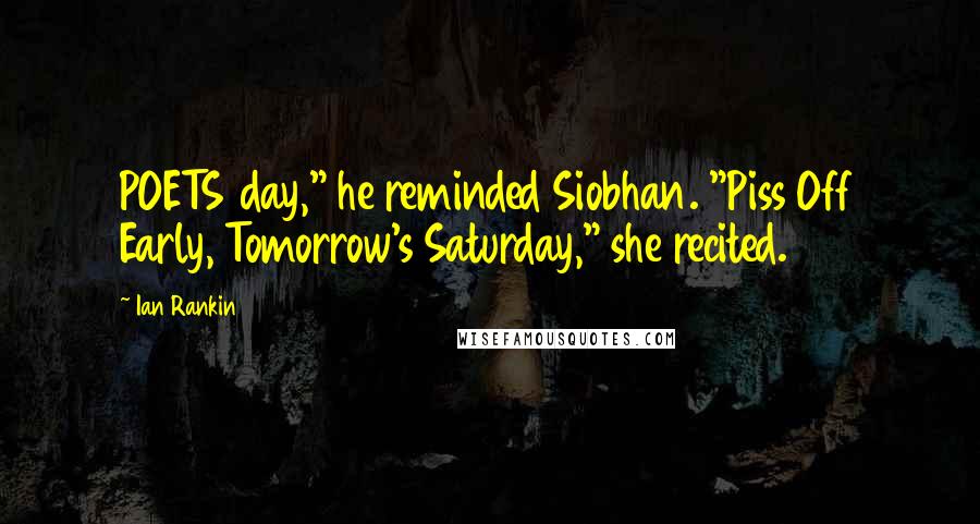 Ian Rankin Quotes: POETS day," he reminded Siobhan. "Piss Off Early, Tomorrow's Saturday," she recited.