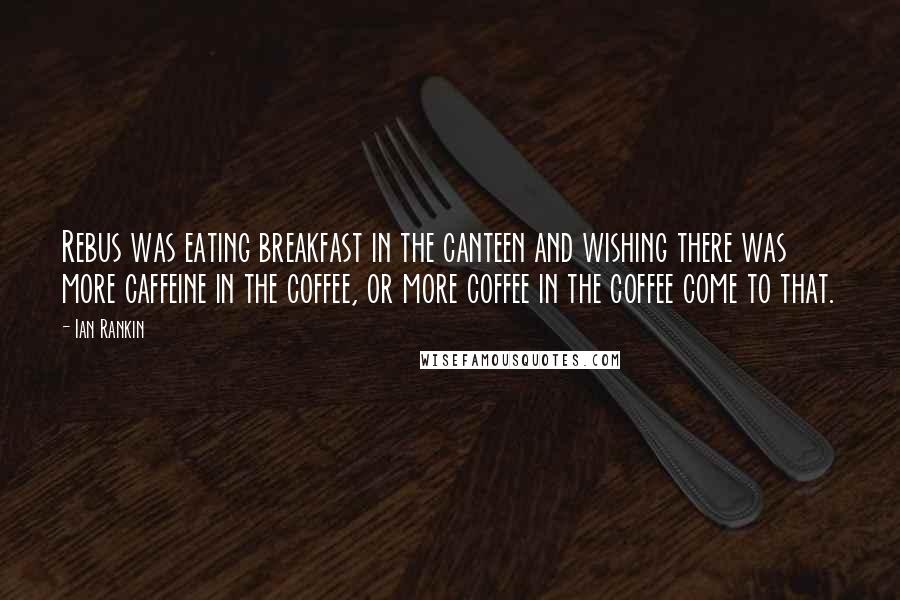 Ian Rankin Quotes: Rebus was eating breakfast in the canteen and wishing there was more caffeine in the coffee, or more coffee in the coffee come to that.