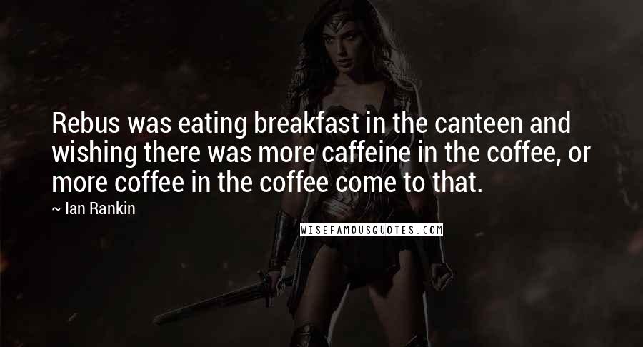 Ian Rankin Quotes: Rebus was eating breakfast in the canteen and wishing there was more caffeine in the coffee, or more coffee in the coffee come to that.