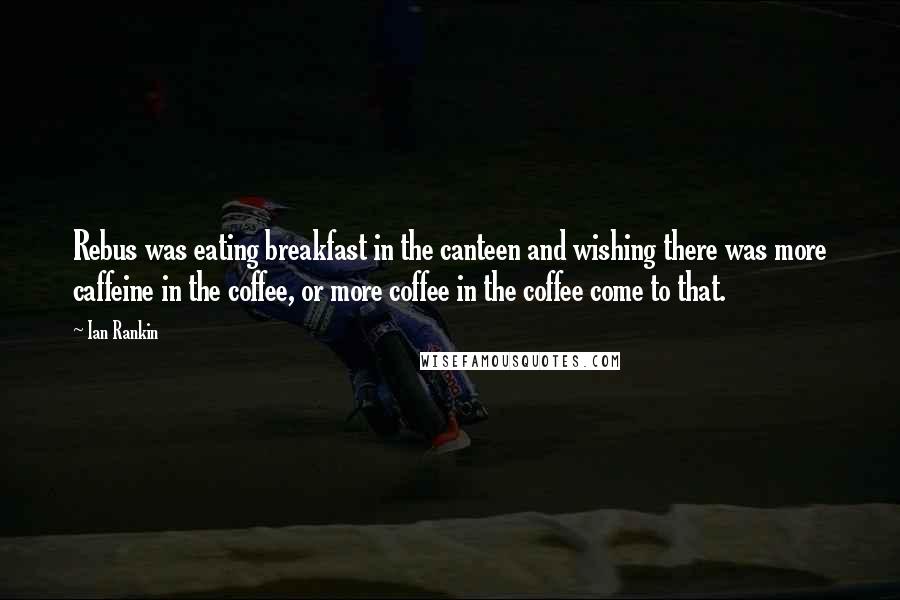 Ian Rankin Quotes: Rebus was eating breakfast in the canteen and wishing there was more caffeine in the coffee, or more coffee in the coffee come to that.