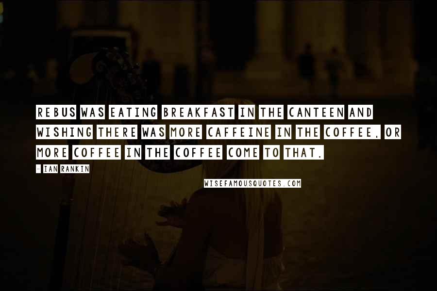 Ian Rankin Quotes: Rebus was eating breakfast in the canteen and wishing there was more caffeine in the coffee, or more coffee in the coffee come to that.