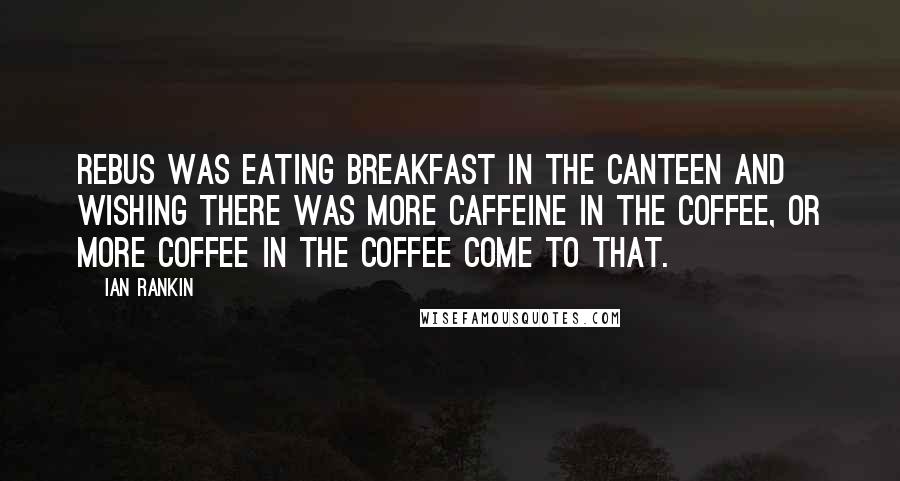 Ian Rankin Quotes: Rebus was eating breakfast in the canteen and wishing there was more caffeine in the coffee, or more coffee in the coffee come to that.