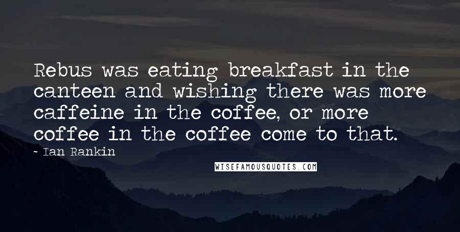 Ian Rankin Quotes: Rebus was eating breakfast in the canteen and wishing there was more caffeine in the coffee, or more coffee in the coffee come to that.