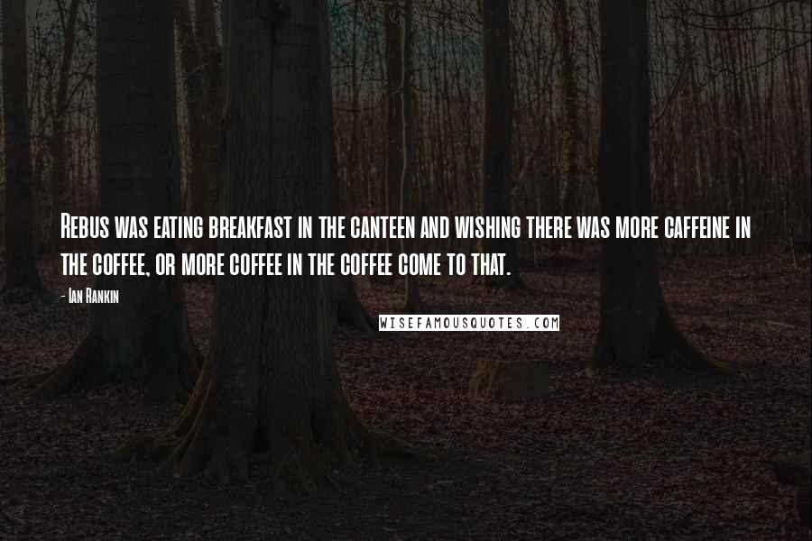 Ian Rankin Quotes: Rebus was eating breakfast in the canteen and wishing there was more caffeine in the coffee, or more coffee in the coffee come to that.