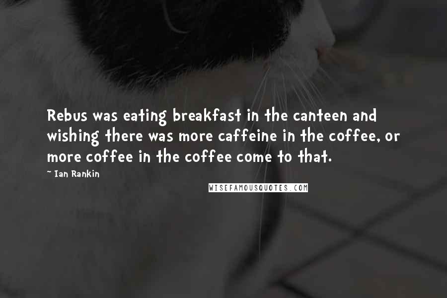 Ian Rankin Quotes: Rebus was eating breakfast in the canteen and wishing there was more caffeine in the coffee, or more coffee in the coffee come to that.