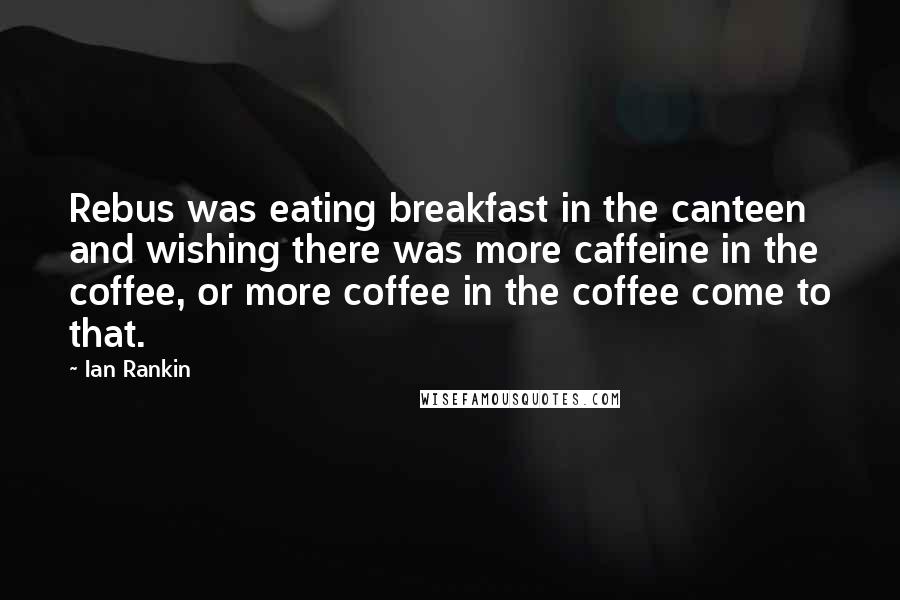 Ian Rankin Quotes: Rebus was eating breakfast in the canteen and wishing there was more caffeine in the coffee, or more coffee in the coffee come to that.