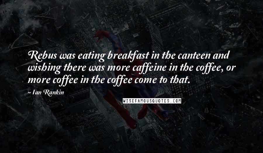 Ian Rankin Quotes: Rebus was eating breakfast in the canteen and wishing there was more caffeine in the coffee, or more coffee in the coffee come to that.