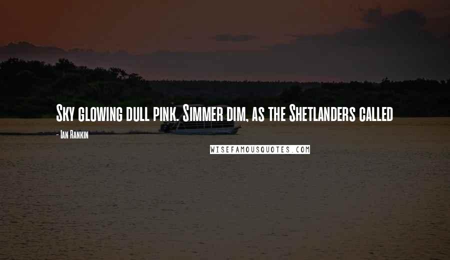 Ian Rankin Quotes: Sky glowing dull pink. Simmer dim, as the Shetlanders called