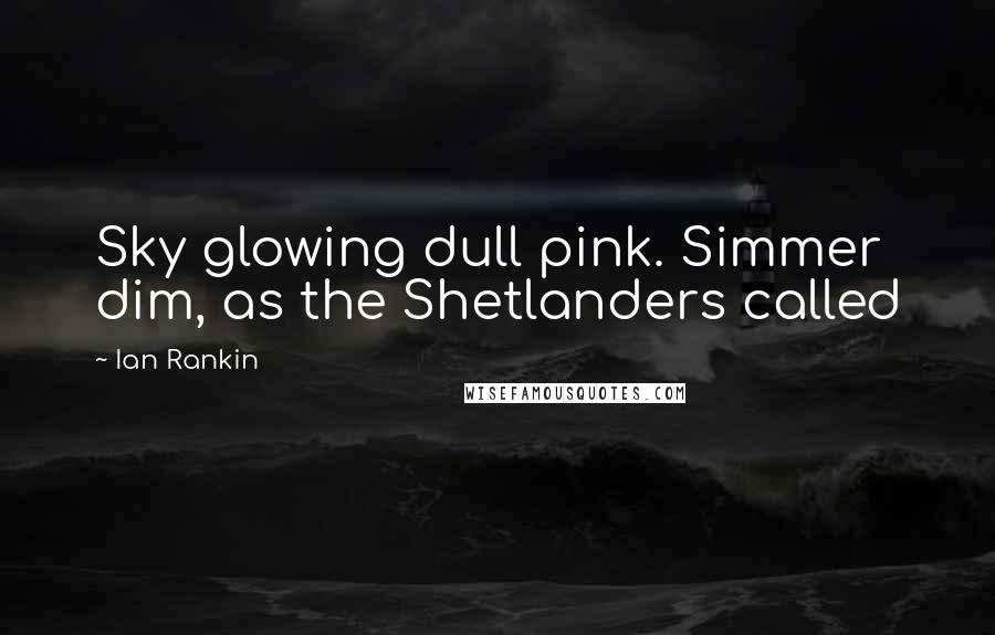 Ian Rankin Quotes: Sky glowing dull pink. Simmer dim, as the Shetlanders called