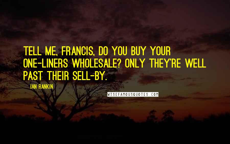 Ian Rankin Quotes: Tell me, Francis, do you buy your one-liners wholesale? Only they're well past their sell-by.