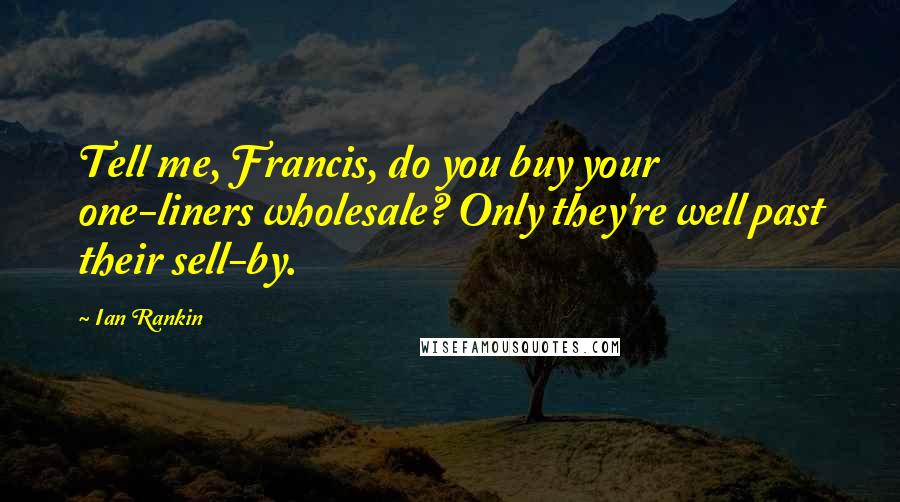 Ian Rankin Quotes: Tell me, Francis, do you buy your one-liners wholesale? Only they're well past their sell-by.