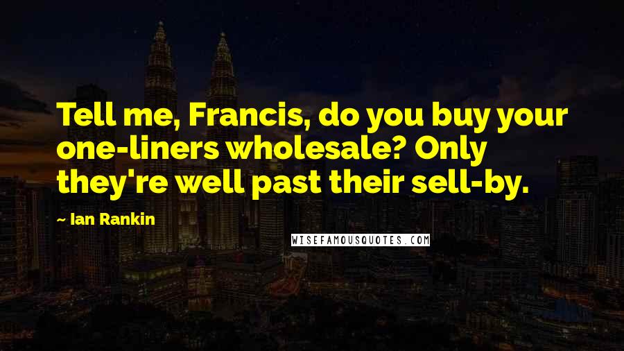 Ian Rankin Quotes: Tell me, Francis, do you buy your one-liners wholesale? Only they're well past their sell-by.