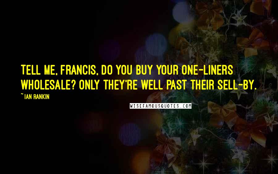 Ian Rankin Quotes: Tell me, Francis, do you buy your one-liners wholesale? Only they're well past their sell-by.