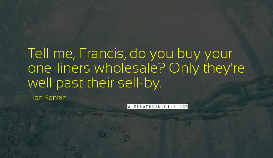 Ian Rankin Quotes: Tell me, Francis, do you buy your one-liners wholesale? Only they're well past their sell-by.