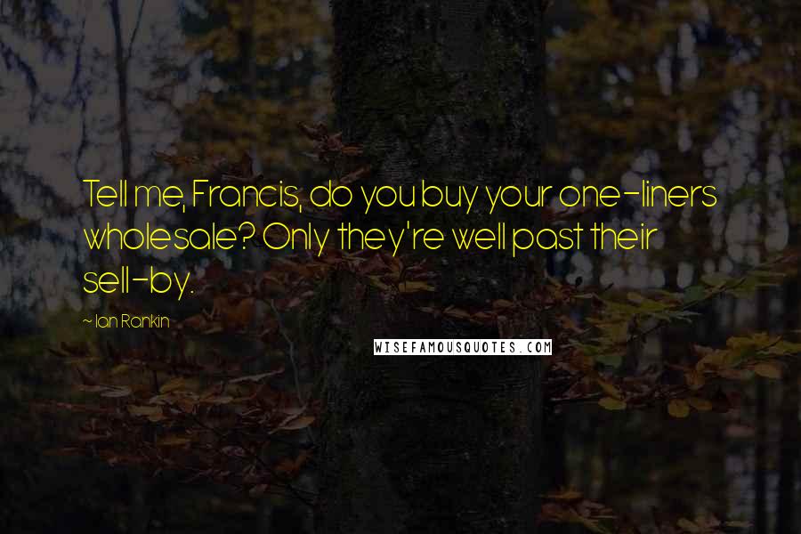 Ian Rankin Quotes: Tell me, Francis, do you buy your one-liners wholesale? Only they're well past their sell-by.