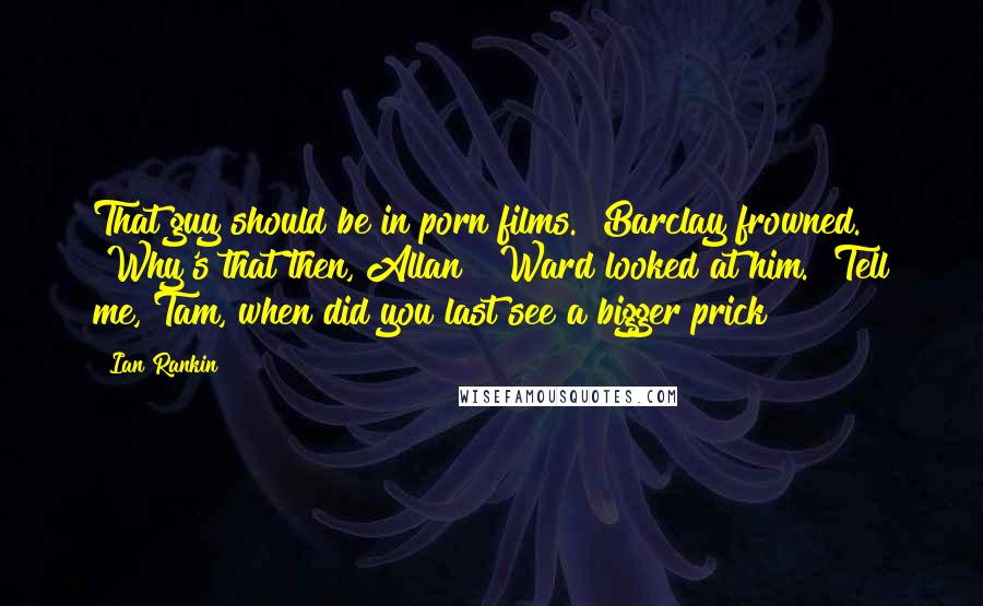 Ian Rankin Quotes: That guy should be in porn films." Barclay frowned. "Why's that then, Allan?" Ward looked at him. "Tell me, Tam, when did you last see a bigger prick?